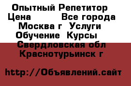 Опытный Репетитор › Цена ­ 550 - Все города, Москва г. Услуги » Обучение. Курсы   . Свердловская обл.,Краснотурьинск г.